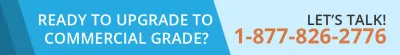 Ready to Upgrade to Commercial Grade? Let's Talk! 1-877-826-2776